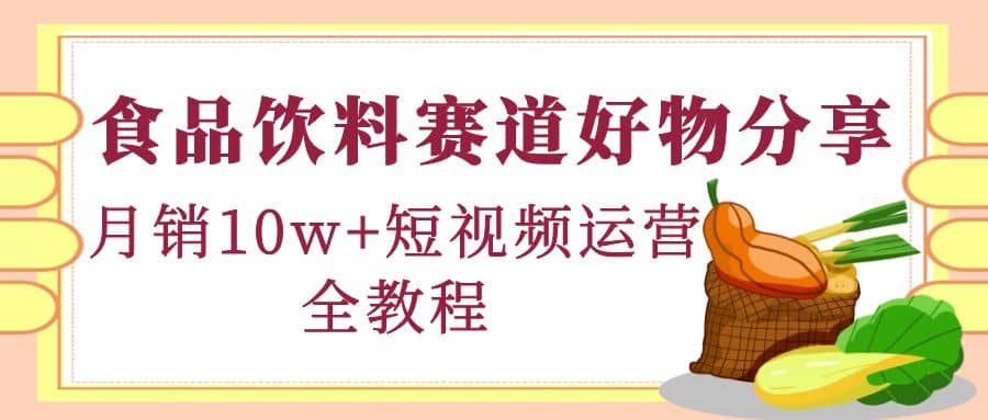 食品饮料赛道好物分享，短视频运营全教程-学途在线