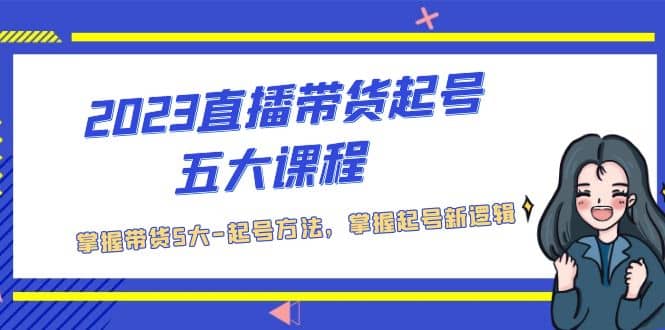 2023直播带货起号五大课程，掌握带货5大-起号方法，掌握起新号逻辑-学途在线