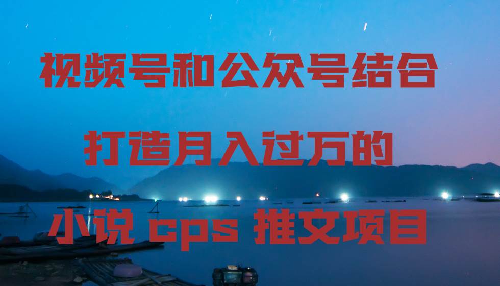 视频号和公众号结合打造月入过万的小说cps推文项目-学途在线