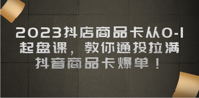 2023抖店商品卡从0-1 起盘课，教你通投拉满，抖音商品卡爆单-学途在线