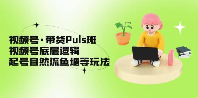 视频号·带货Puls班，视频号底层逻辑，起号自然流鱼塘等玩法-学途在线