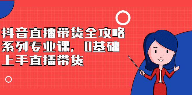 抖音直播带货全攻略系列专业课，0基础上手直播带货-学途在线