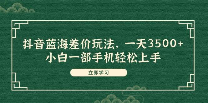 抖音蓝海差价玩法，一天3500+，小白一部手机轻松上手-学途在线