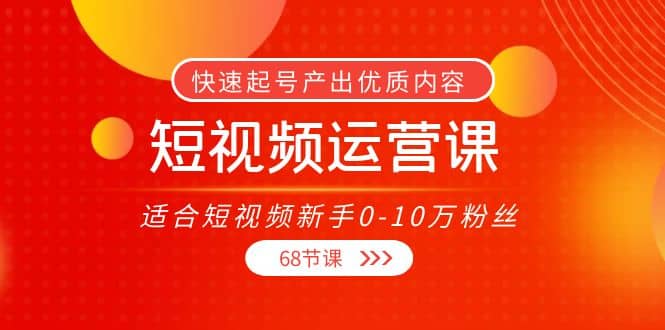 短视频运营课，适合短视频新手0-10万粉丝，快速起号产出优质内容（68节课）-学途在线