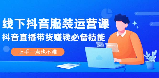 线下抖音服装运营课，抖音直播带货赚钱必备技能，上手一点也不难-学途在线