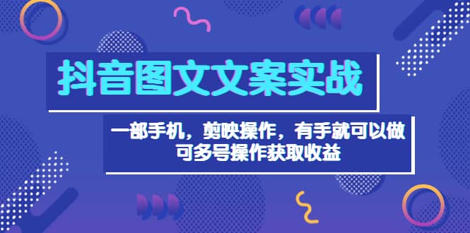 抖音图文毒文案实战：一部手机 剪映操作 有手就能做，单号日入几十 可多号-学途在线