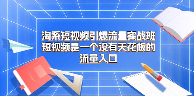淘系短视频引爆流量实战班，短视频是一个没有天花板的流量入口-学途在线