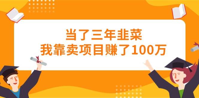 当了三年韭菜我靠卖项目赚了100万-学途在线