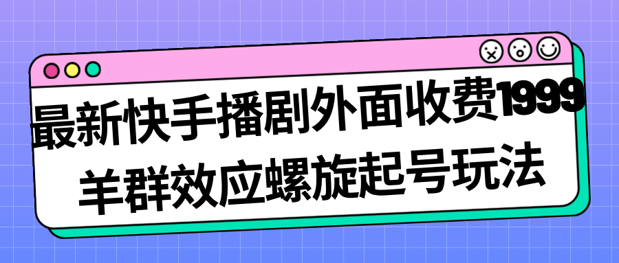 最新快手播剧外面收费1999羊群效应螺旋起号玩法配合流量日入几百完全没问题-学途在线