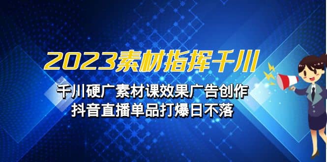 2023素材 指挥千川，千川硬广素材课效果广告创作，抖音直播单品打爆日不落-学途在线