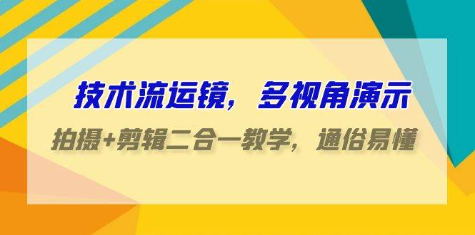 技术流-运镜，多视角演示，拍摄+剪辑二合一教学，通俗易懂（70节课）-学途在线