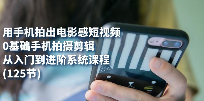 用手机拍出电影感短视频，0基础手机拍摄剪辑，从入门到进阶系统课程(125节)-学途在线