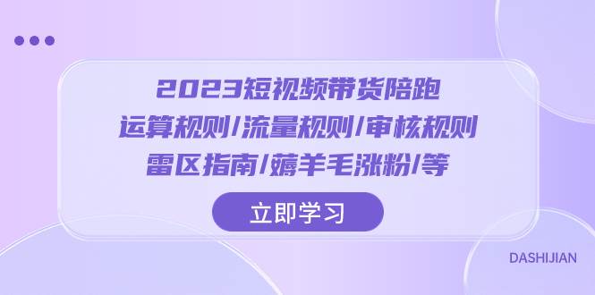 2023短视频·带货陪跑：运算规则/流量规则/审核规则/雷区指南/薅羊毛涨粉..-学途在线