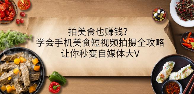 拍美食也赚钱？学会手机美食短视频拍摄全攻略，让你秒变自媒体大V-学途在线