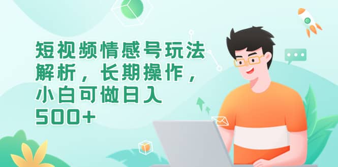 短视频情感号玩法解析，长期操作，小白可做日入500+-学途在线