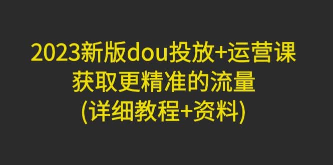 2023新版dou投放+运营课：获取更精准的流量(详细教程+资料)无水印-学途在线