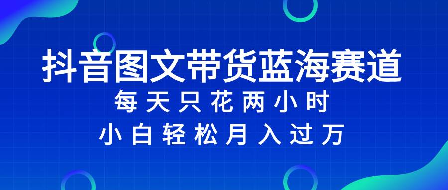 抖音图文带货蓝海赛道，每天只花2小时，小白轻松过万-学途在线