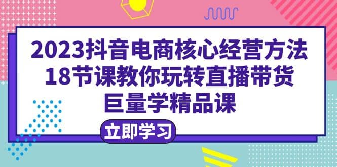 图片[1]-2023抖音电商核心经营方法：18节课教你玩转直播带货，巨量学精品课-xx网创
