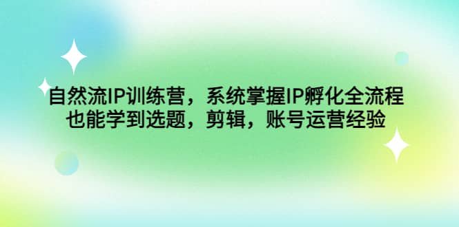 自然流IP训练营，系统掌握IP孵化全流程，也能学到选题，剪辑，账号运营经验-学途在线