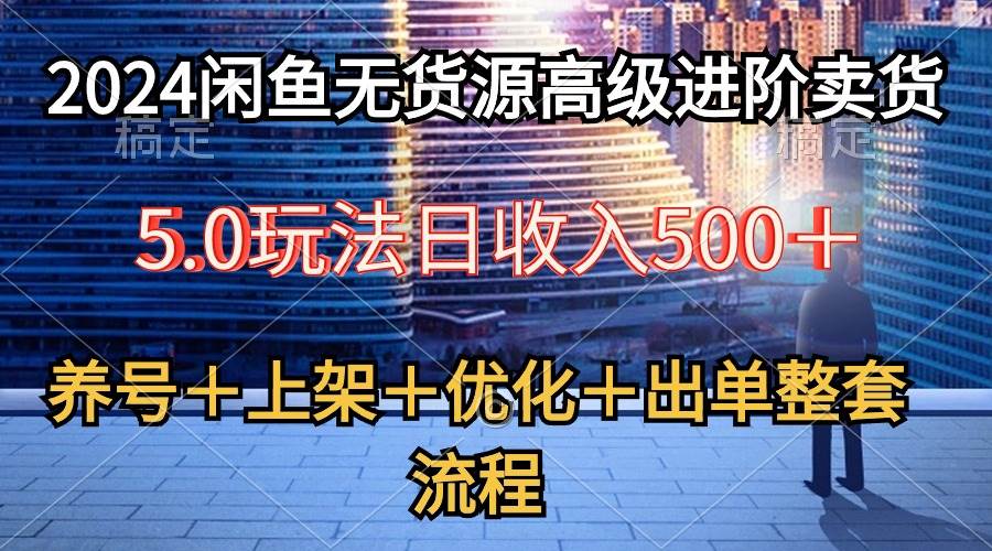 2024闲鱼无货源高级进阶卖货5.0，养号＋选品＋上架＋优化＋出单整套流程-学途在线
