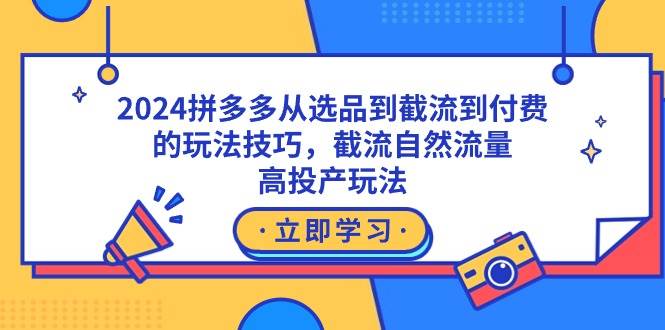 2024拼多多从选品到截流到付费的玩法技巧，截流自然流量玩法，高投产玩法-学途在线