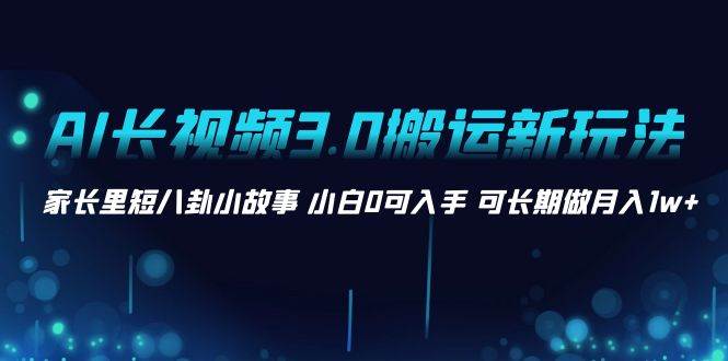 AI长视频3.0搬运新玩法 家长里短八卦小故事 小白0可入手 可长期做月入1w+-学途在线