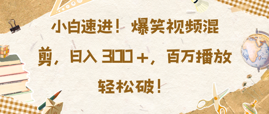 小白速进！爆笑视频混剪，日入 300 +，百万播放轻松破！-学途在线