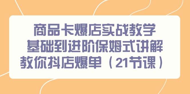 商品卡爆店实战教学，基础到进阶保姆式讲解教你抖店爆单（21节课）-学途在线