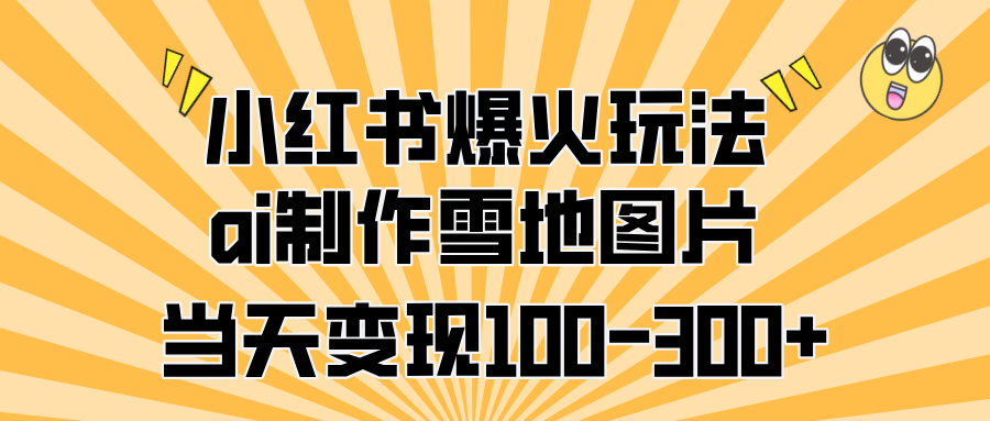 小红书爆火玩法，ai制作雪地图片，当天变现100-300+-学途在线