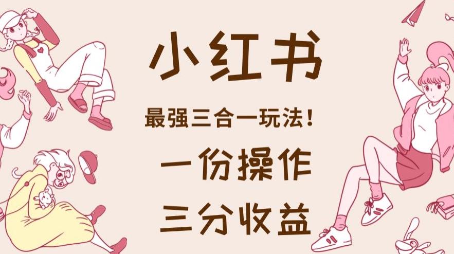 小红书最强三合一玩法，一份操作获得三份收益！【揭秘】-学途在线