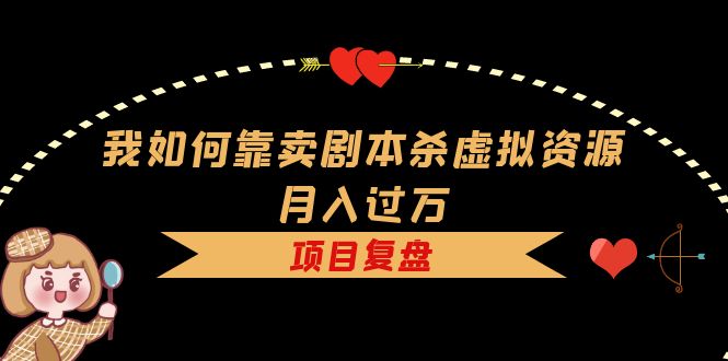 我如何靠卖剧本杀虚拟资源月入过万，复盘资料+引流+如何变现+案例-学途在线