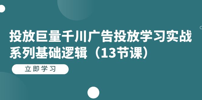 投放巨量千川广告投放学习实战系列基础逻辑（13节课）-学途在线