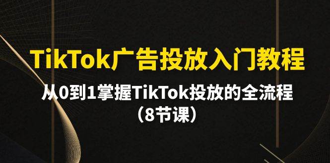 TikTok广告投放入门教程，从0到1掌握TikTok投放的全流程（8节课）-学途在线