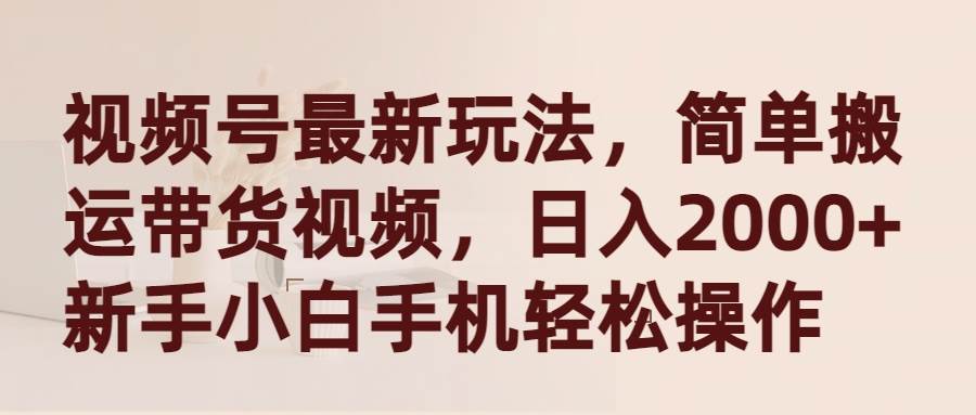 视频号最新玩法，简单搬运带货视频，日入2000+，新手小白手机轻松操作-学途在线