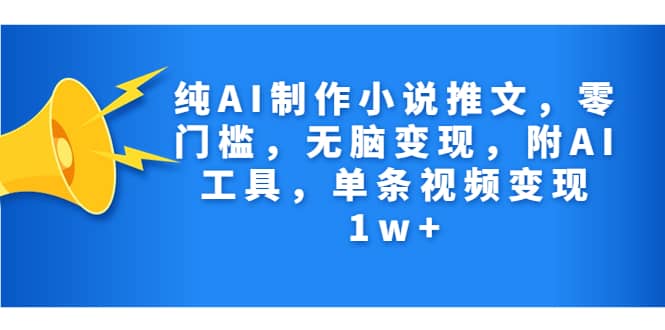 纯AI制作小说推文，零门槛，无脑变现，附AI工具，单条视频变现1w+-学途在线