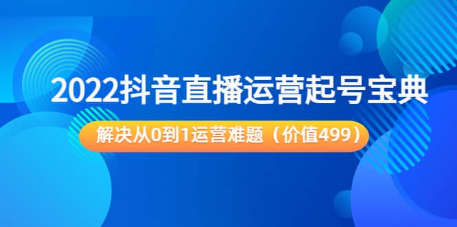 2022抖音直播运营起号宝典：解决从0到1运营难题（价值499）-学途在线