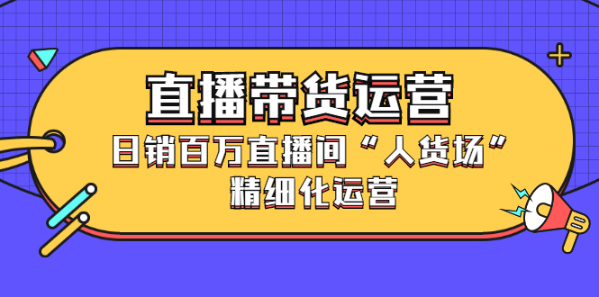 直播带货运营，销百万直播间“人货场”精细化运营-学途在线