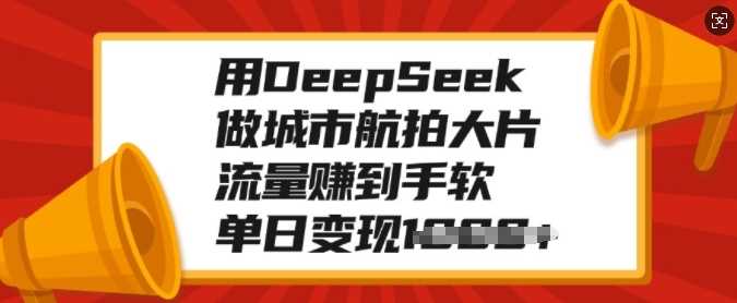 用DeepSeek做城市航拍大片，流量赚到手软，单日变现多张-学途在线