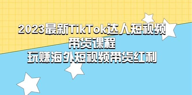 2023最新TikTok·达人短视频带货课程，玩赚海外短视频带货·红利-学途在线