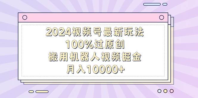 2024视频号最新玩法，100%过原创，搬用机器人视频掘金，月入10000+-学途在线