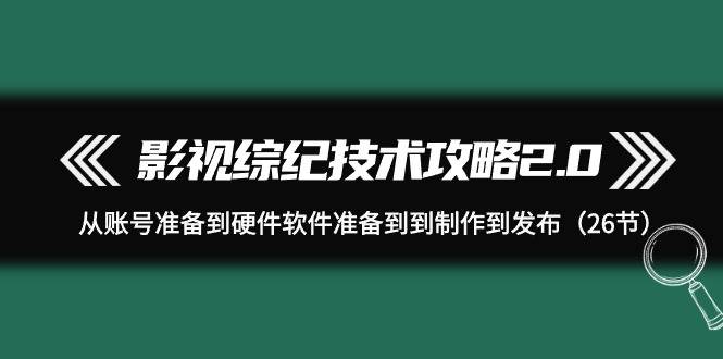影视 综纪技术攻略2.0：从账号准备到硬件软件准备到到制作到发布（26节）-学途在线