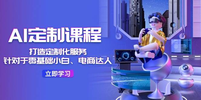 AI-定制课程，打造 定制化服务（针对于零基础小白、电商达人）36节课-学途在线
