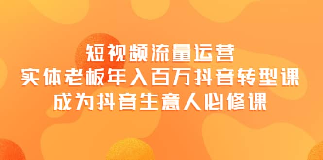 短视频流量运营，实体老板年入百万-抖音转型课，成为抖音生意人的必修课-学途在线