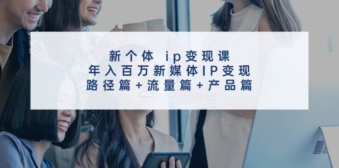 新个体 ip变现课，年入百万新媒体IP变现，路径篇+流量篇+产品篇-学途在线