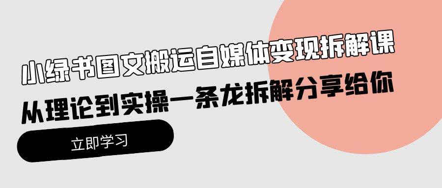 小绿书图文搬运自媒体变现拆解课，从理论到实操一条龙拆解分享给你-学途在线