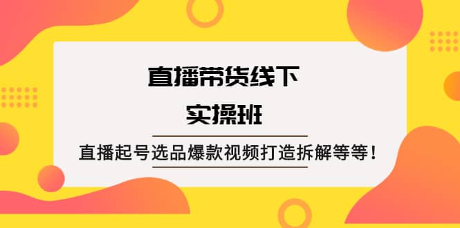 直播带货线下实操班：直播起号选品爆款视频打造拆解等等-学途在线