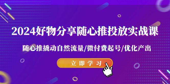 2024好物分享-随心推投放实战课 随心推撬动自然流量/微付费起号/优化产出-学途在线