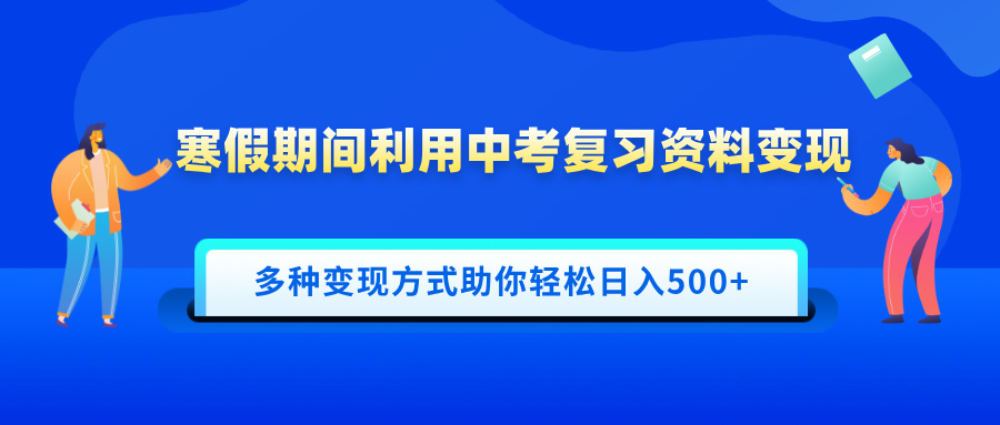 寒假期间利用中考复习资料变现，一部手机即可操作，多种变现方式助你轻松日入500+-学途在线