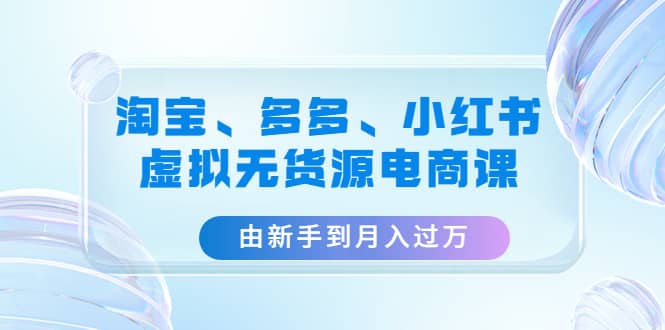 淘宝、多多、小红书-虚拟无货源电商课（3套课程）-学途在线