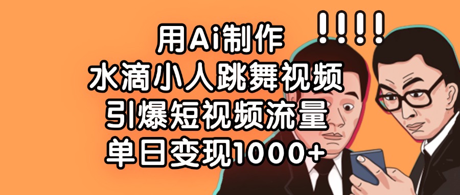 用Ai制作水滴小人跳舞视频，引爆短视频流量，单日变现1000+-学途在线